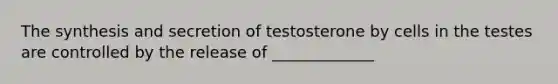 The synthesis and secretion of testosterone by cells in the testes are controlled by the release of _____________