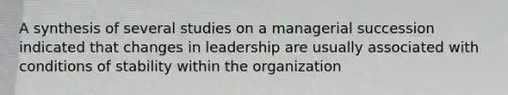 A synthesis of several studies on a managerial succession indicated that changes in leadership are usually associated with conditions of stability within the organization