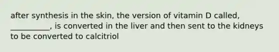 after synthesis in the skin, the version of vitamin D called, __________, is converted in the liver and then sent to the kidneys to be converted to calcitriol