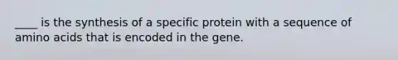 ____ is the synthesis of a specific protein with a sequence of amino acids that is encoded in the gene.