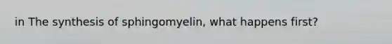 in The synthesis of sphingomyelin, what happens first?