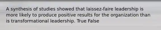 A synthesis of studies showed that laissez-faire leadership is more likely to produce positive results for the organization than is transformational leadership. True False