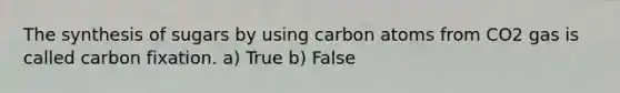 The synthesis of sugars by using carbon atoms from CO2 gas is called carbon fixation. a) True b) False