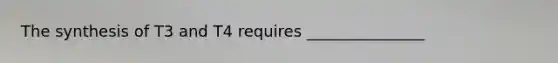 The synthesis of T3 and T4 requires _______________