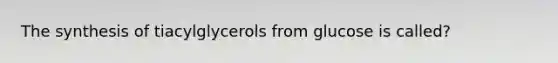 The synthesis of tiacylglycerols from glucose is called?