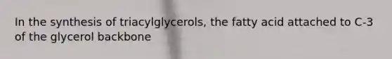 In the synthesis of triacylglycerols, the fatty acid attached to C‑3 of the glycerol backbone