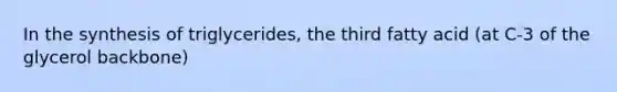 In the synthesis of triglycerides, the third fatty acid (at C-3 of the glycerol backbone)