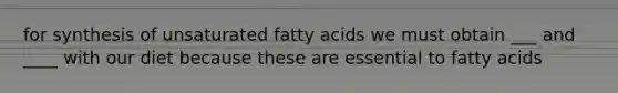 for synthesis of unsaturated fatty acids we must obtain ___ and ____ with our diet because these are essential to fatty acids