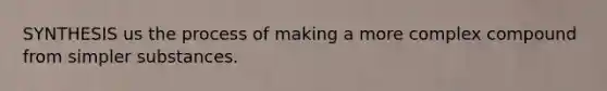 SYNTHESIS us the process of making a more complex compound from simpler substances.