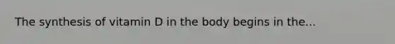 The synthesis of vitamin D in the body begins in the...
