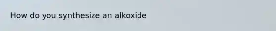 How do you synthesize an alkoxide