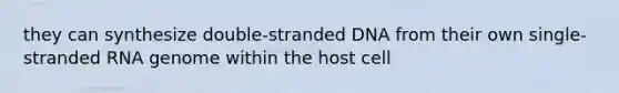 they can synthesize double-stranded DNA from their own single-stranded RNA genome within the host cell