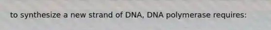 to synthesize a new strand of DNA, DNA polymerase requires: