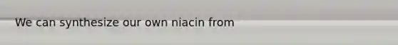 We can synthesize our own niacin from