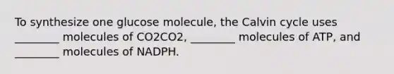 To synthesize one glucose molecule, the Calvin cycle uses ________ molecules of CO2CO2, ________ molecules of ATP, and ________ molecules of NADPH.