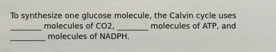 To synthesize one glucose molecule, the Calvin cycle uses ________ molecules of CO2, ________ molecules of ATP, and _________ molecules of NADPH.