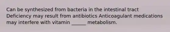 Can be synthesized from bacteria in the intestinal tract Deficiency may result from antibiotics Anticoagulant medications may interfere with vitamin ______ metabolism.