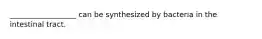 __________________ can be synthesized by bacteria in the intestinal tract.