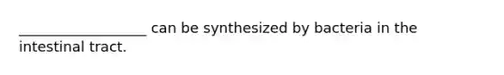 __________________ can be synthesized by bacteria in the intestinal tract.