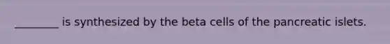 ________ is synthesized by the beta cells of the pancreatic islets.