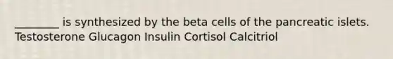 ________ is synthesized by the beta cells of the pancreatic islets. Testosterone Glucagon Insulin Cortisol Calcitriol