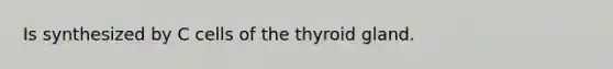 Is synthesized by C cells of the thyroid gland.