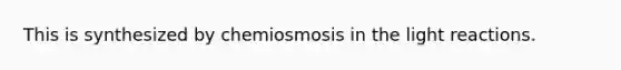 This is synthesized by chemiosmosis in the light reactions.