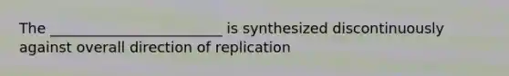 The ________________________ is synthesized discontinuously against overall direction of replication