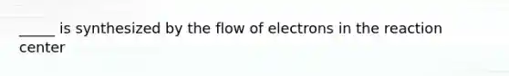 _____ is synthesized by the flow of electrons in the reaction center