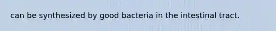 can be synthesized by good bacteria in the intestinal tract.