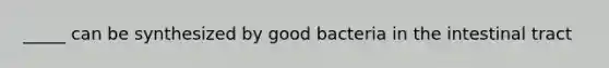 _____ can be synthesized by good bacteria in the intestinal tract