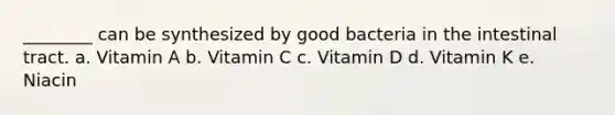 ________ can be synthesized by good bacteria in the intestinal tract. a. Vitamin A b. Vitamin C c. Vitamin D d. Vitamin K e. Niacin