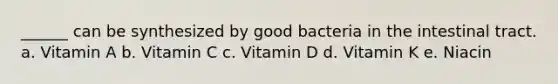 ______ can be synthesized by good bacteria in the intestinal tract. a. Vitamin A b. Vitamin C c. Vitamin D d. Vitamin K e. Niacin