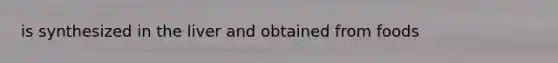 is synthesized in the liver and obtained from foods