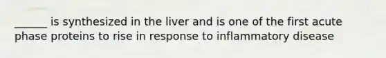 ______ is synthesized in the liver and is one of the first acute phase proteins to rise in response to inflammatory disease