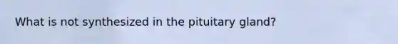 What is not synthesized in the pituitary gland?