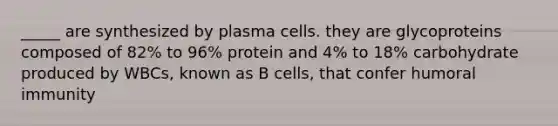 _____ are synthesized by plasma cells. they are glycoproteins composed of 82% to 96% protein and 4% to 18% carbohydrate produced by WBCs, known as B cells, that confer humoral immunity