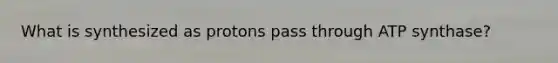 What is synthesized as protons pass through ATP synthase?