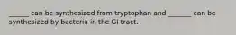 ______ can be synthesized from tryptophan and _______ can be synthesized by bacteria in the GI tract.