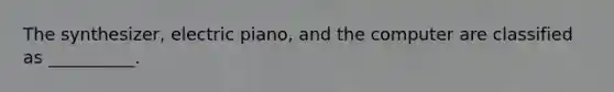 The synthesizer, electric piano, and the computer are classified as __________.