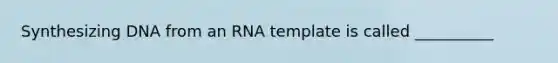 Synthesizing DNA from an RNA template is called __________