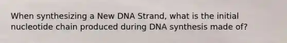 When synthesizing a New DNA Strand, what is the initial nucleotide chain produced during DNA synthesis made of?