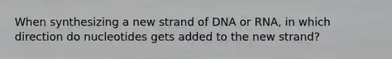 When synthesizing a new strand of DNA or RNA, in which direction do nucleotides gets added to the new strand?