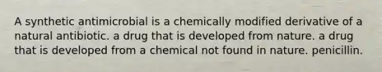 A synthetic antimicrobial is a chemically modified derivative of a natural antibiotic. a drug that is developed from nature. a drug that is developed from a chemical not found in nature. penicillin.