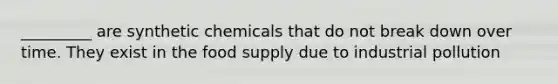 _________ are synthetic chemicals that do not break down over time. They exist in the food supply due to industrial pollution