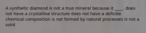 A synthetic diamond is not a true mineral because it ____. does not have a crystalline structure does not have a definite chemical composition is not formed by natural processes is not a solid