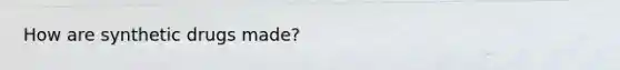 How are synthetic drugs made?