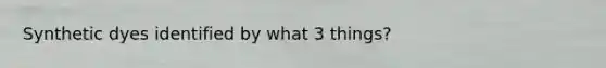 Synthetic dyes identified by what 3 things?
