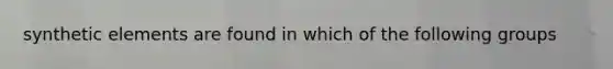 synthetic elements are found in which of the following groups