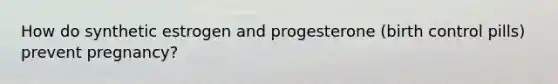 How do synthetic estrogen and progesterone (birth control pills) prevent pregnancy?